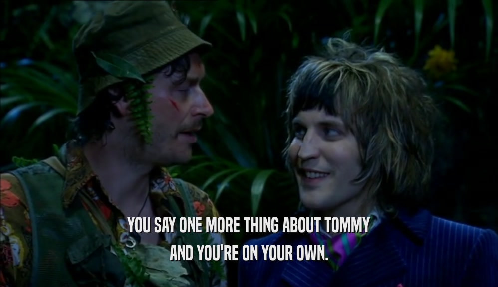 YOU SAY ONE MORE THING ABOUT TOMMY AND YOU'RE ON YOUR OWN. 