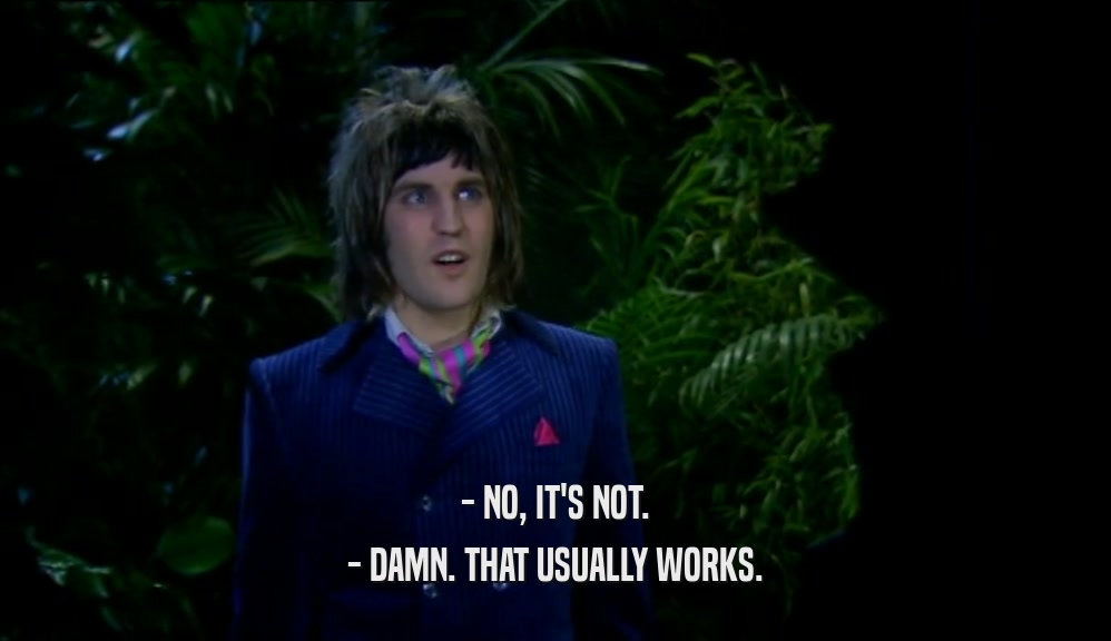 - NO, IT'S NOT. - DAMN. THAT USUALLY WORKS. 