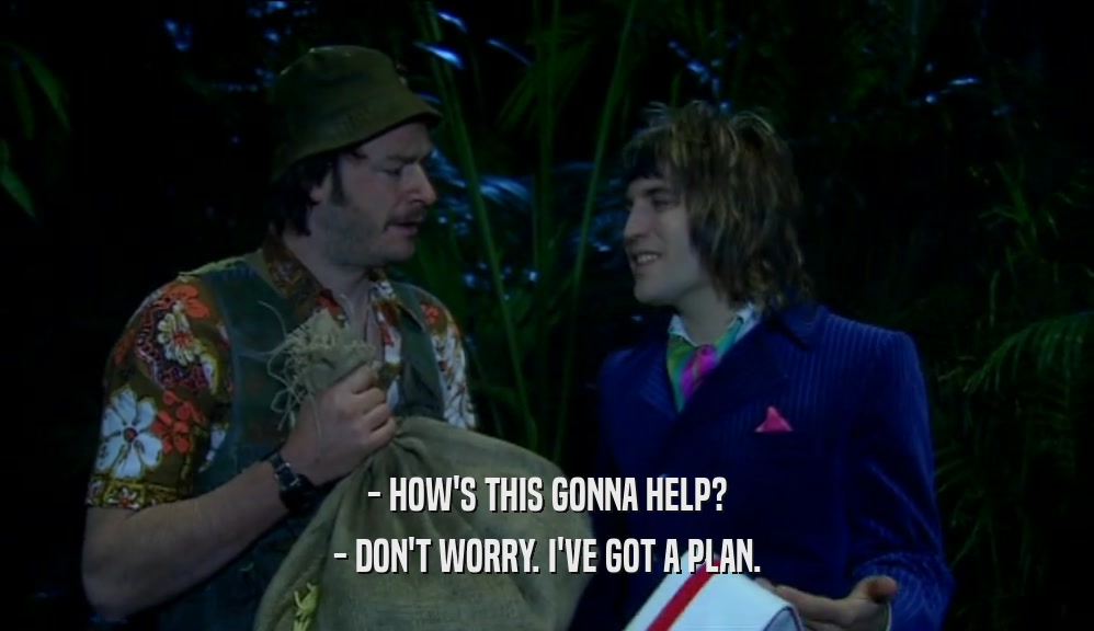 - HOW'S THIS GONNA HELP? - DON'T WORRY. I'VE GOT A PLAN. 