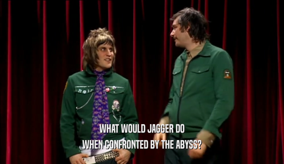WHAT WOULD JAGGER DO WHEN CONFRONTED BY THE ABYSS? 