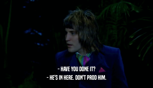 - HAVE YOU DONE IT? - HE'S IN HERE. DON'T PROD HIM. 