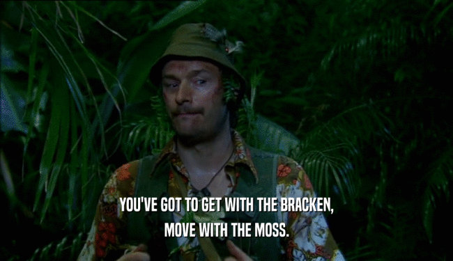YOU'VE GOT TO GET WITH THE BRACKEN,
 MOVE WITH THE MOSS.
 