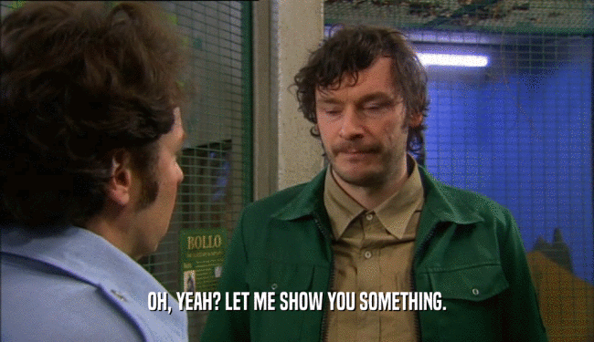 OH, YEAH? LET ME SHOW YOU SOMETHING.  