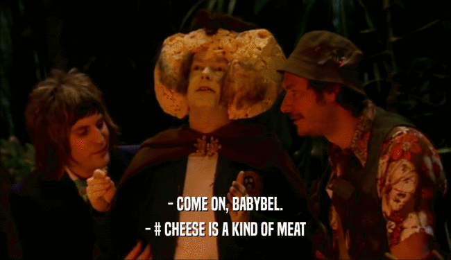 - COME ON, BABYBEL. - # CHEESE IS A KIND OF MEAT 