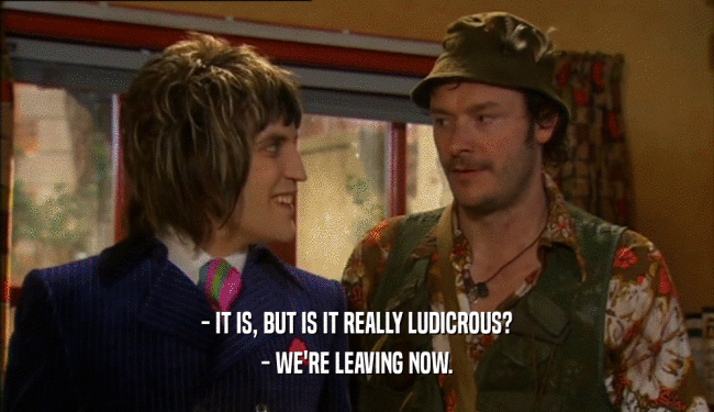 - IT IS, BUT IS IT REALLY LUDICROUS? - WE'RE LEAVING NOW. 