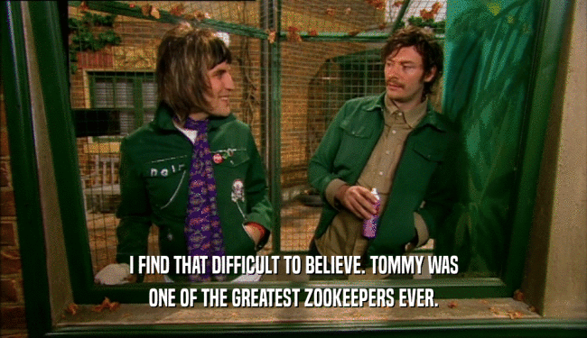 I FIND THAT DIFFICULT TO BELIEVE. TOMMY WAS ONE OF THE GREATEST ZOOKEEPERS EVER. 