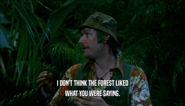 I DON'T THINK THE FOREST LIKED
 WHAT YOU WERE SAYING.
 