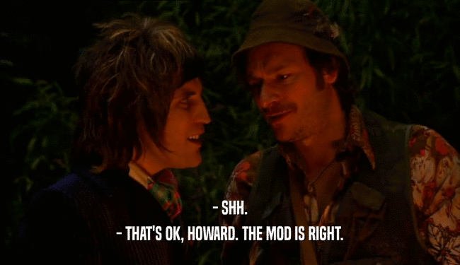 - SHH. - THAT'S OK, HOWARD. THE MOD IS RIGHT. 