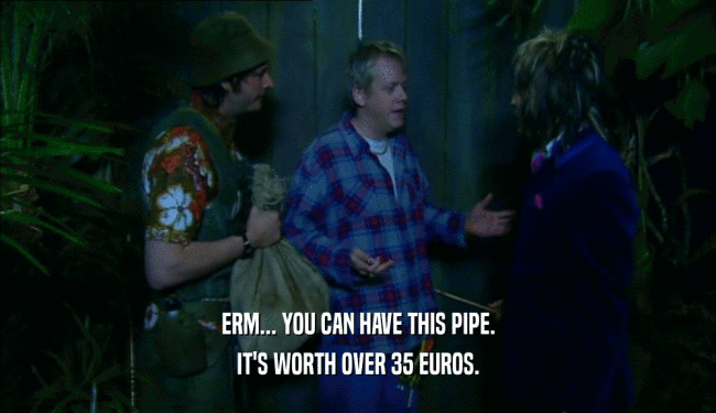 ERM... YOU CAN HAVE THIS PIPE. IT'S WORTH OVER 35 EUROS. 