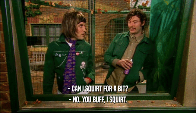 - CAN I SQUIRT FOR A BIT? - NO. YOU BUFF, I SQUIRT. 