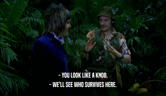 - YOU LOOK LIKE A KNOB. - WE'LL SEE WHO SURVIVES HERE. 