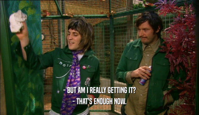 - BUT AM I REALLY GETTING IT? - THAT'S ENOUGH NOW. 