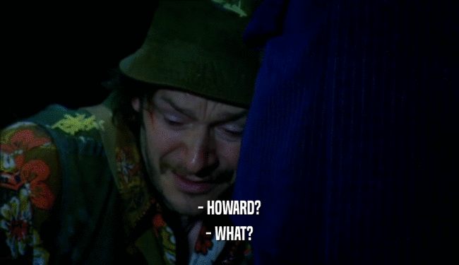 - HOWARD? - WHAT? 