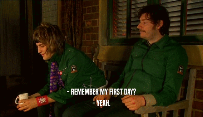 - REMEMBER MY FIRST DAY? - YEAH. 