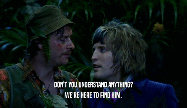 DON'T YOU UNDERSTAND ANYTHING? WE'RE HERE TO FIND HIM. 
