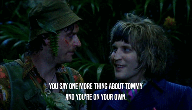 YOU SAY ONE MORE THING ABOUT TOMMY AND YOU'RE ON YOUR OWN. 