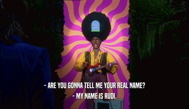 - ARE YOU GONNA TELL ME YOUR REAL NAME? - MY NAME IS RUDI. 