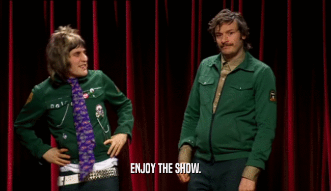 ENJOY THE SHOW.  