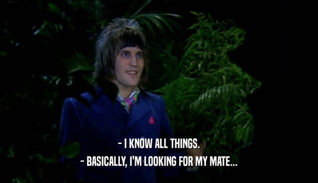 - I KNOW ALL THINGS. - BASICALLY, I'M LOOKING FOR MY MATE... 