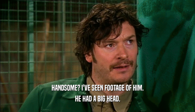 HANDSOME? I'VE SEEN FOOTAGE OF HIM. HE HAD A BIG HEAD. 