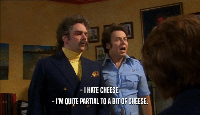- I HATE CHEESE.
 - I'M QUITE PARTIAL TO A BIT OF CHEESE.
 