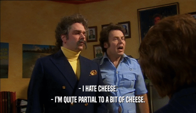 - I HATE CHEESE. - I'M QUITE PARTIAL TO A BIT OF CHEESE. 