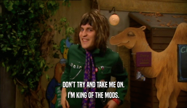 DON'T TRY AND TAKE ME ON. I'M KING OF THE MODS. 