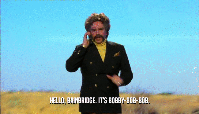 HELLO, BAINBRIDGE. IT'S BOBBY-BOB-BOB.
  