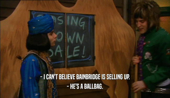 - I CAN'T BELIEVE BAINBRIDGE IS SELLING UP. - HE'S A BALLBAG. 