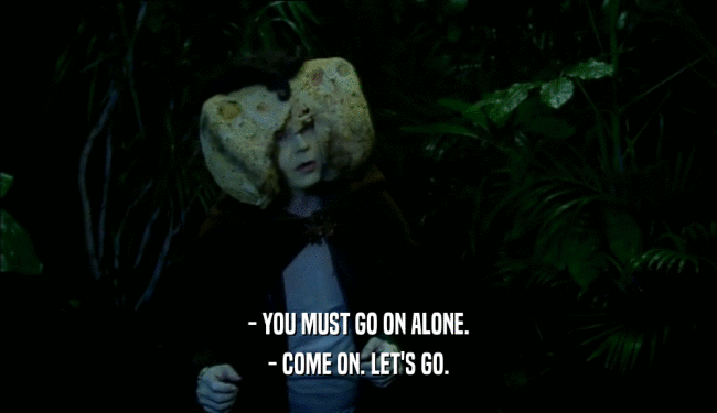 - YOU MUST GO ON ALONE.
 - COME ON. LET'S GO.
 
