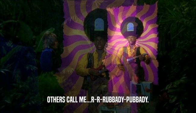 OTHERS CALL ME...R-R-RUBBADY-PUBBADY.  