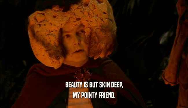 BEAUTY IS BUT SKIN DEEP, MY POINTY FRIEND. 