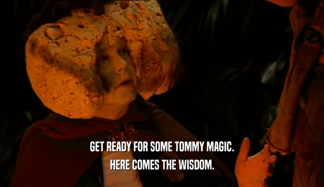 GET READY FOR SOME TOMMY MAGIC. HERE COMES THE WISDOM. 