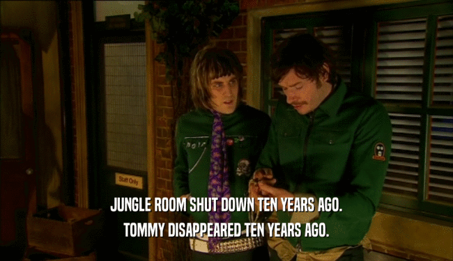 JUNGLE ROOM SHUT DOWN TEN YEARS AGO. TOMMY DISAPPEARED TEN YEARS AGO. 