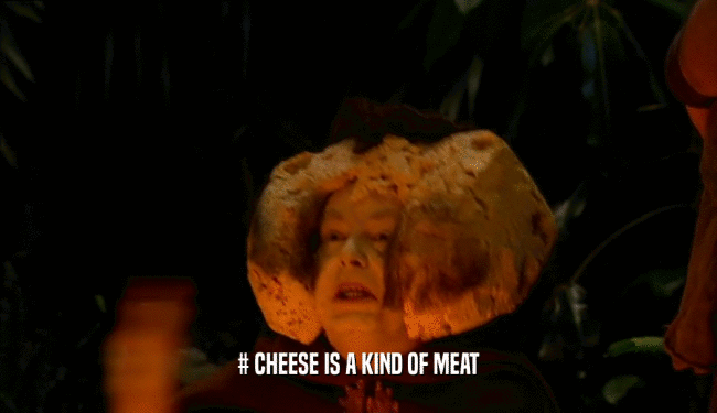 # CHEESE IS A KIND OF MEAT
  