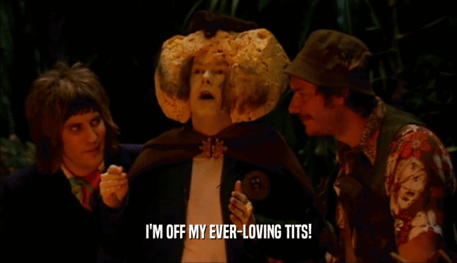 I'M OFF MY EVER-LOVING TITS!  