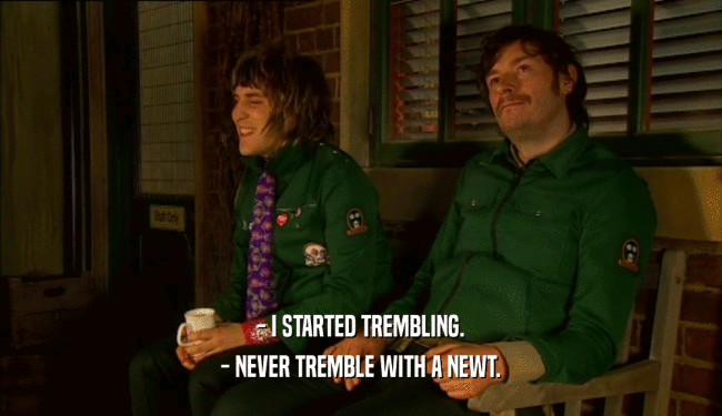 - I STARTED TREMBLING.
 - NEVER TREMBLE WITH A NEWT.
 