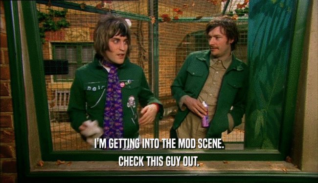 I'M GETTING INTO THE MOD SCENE. CHECK THIS GUY OUT. 