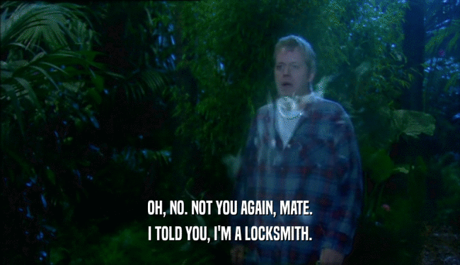 OH, NO. NOT YOU AGAIN, MATE. I TOLD YOU, I'M A LOCKSMITH. 