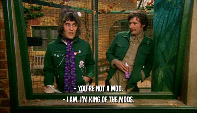 - YOU'RE NOT A MOD. - I AM. I'M KING OF THE MODS. 