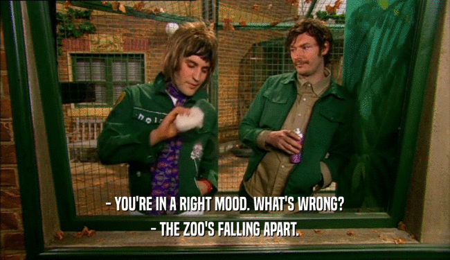 - YOU'RE IN A RIGHT MOOD. WHAT'S WRONG? - THE ZOO'S FALLING APART. 