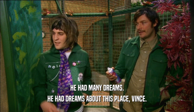 HE HAD MANY DREAMS.
 HE HAD DREAMS ABOUT THIS PLACE, VINCE.
 