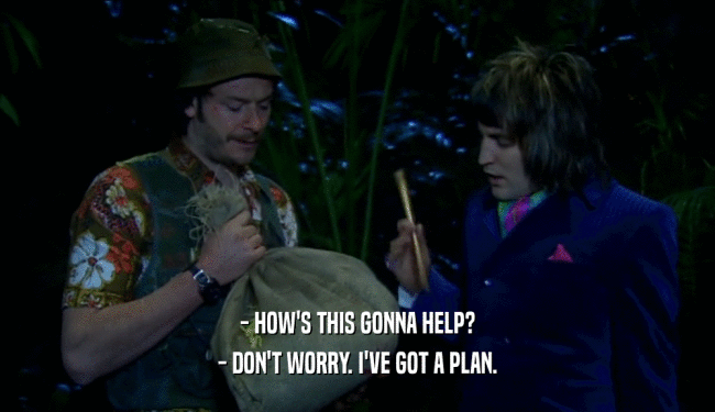 - HOW'S THIS GONNA HELP? - DON'T WORRY. I'VE GOT A PLAN. 