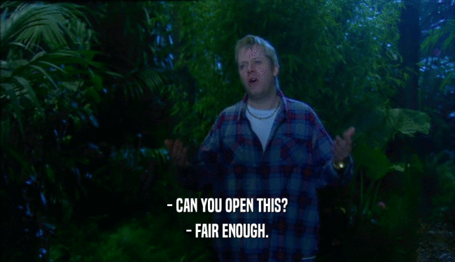 - CAN YOU OPEN THIS? - FAIR ENOUGH. 