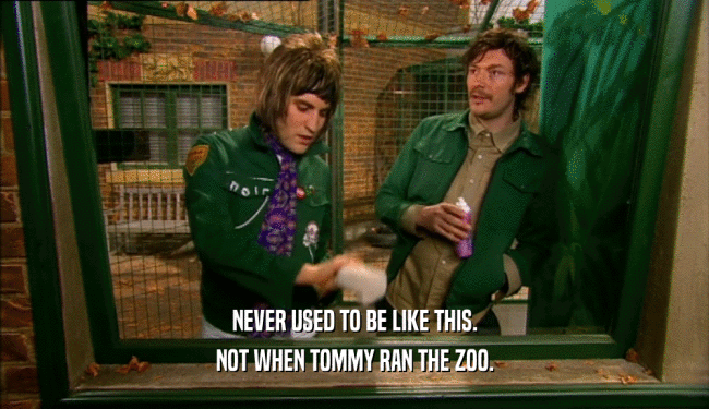 NEVER USED TO BE LIKE THIS. NOT WHEN TOMMY RAN THE ZOO. 