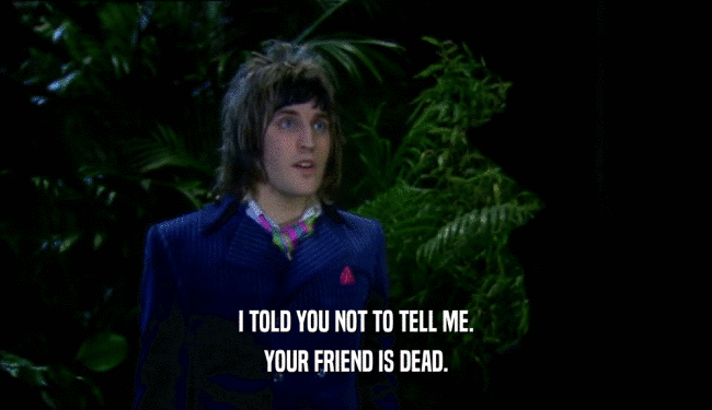 I TOLD YOU NOT TO TELL ME. YOUR FRIEND IS DEAD. 