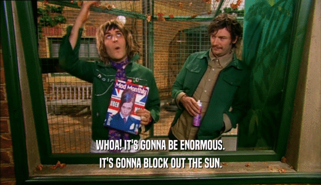 WHOA! IT'S GONNA BE ENORMOUS. IT'S GONNA BLOCK OUT THE SUN. 