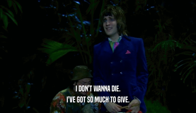 I DON'T WANNA DIE. I'VE GOT SO MUCH TO GIVE. 