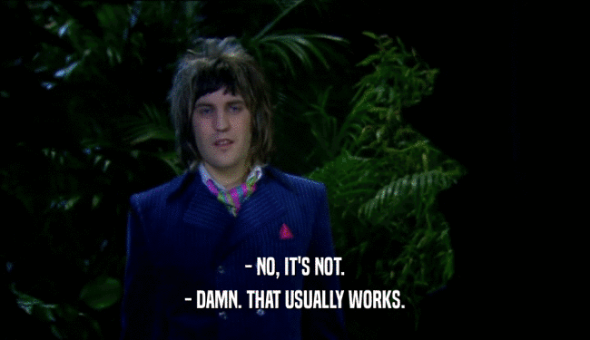 - NO, IT'S NOT. - DAMN. THAT USUALLY WORKS. 