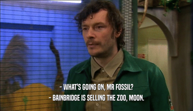 - WHAT'S GOING ON, MR FOSSIL?
 - BAINBRIDGE IS SELLING THE ZOO, MOON.
 